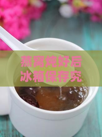 燕窝炖好后冰箱保存究竟能维持多久新鲜
