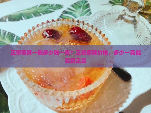 正宗燕窝一般多少钱一克？正宗燕窝价格，多少一克能买到正品