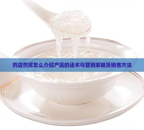 药店燕窝怎么介绍产品的话术与营销策略及销售方法