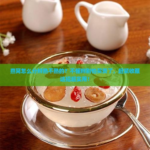 燕窝怎么分辨熟不熟的？不懂辨别怕买贵了，赶紧收藏这招超实用！