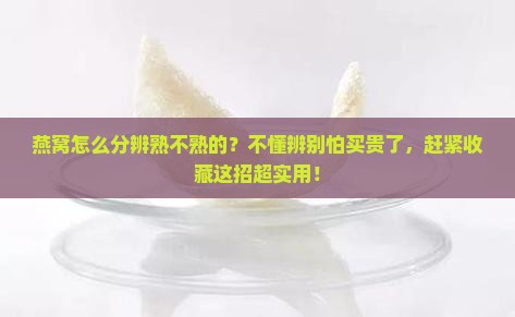燕窝怎么分辨熟不熟的？不懂辨别怕买贵了，赶紧收藏这招超实用！