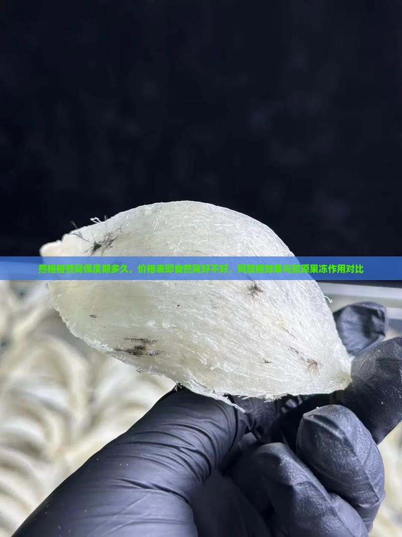燕格格燕窝保质期多久，价格表即食燕窝好不好，阿胶糕效果与胶原果冻作用对比
