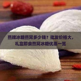 燕牌冰糖燕窝多少钱？批发价格大，礼盒即食燕窝冰糖优惠一览