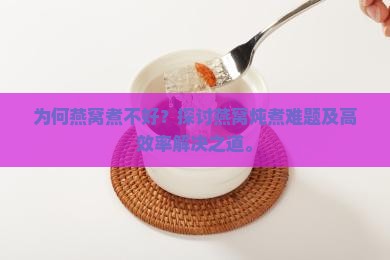 为何燕窝煮不好？探讨燕窝炖煮难题及高效率解决之道。