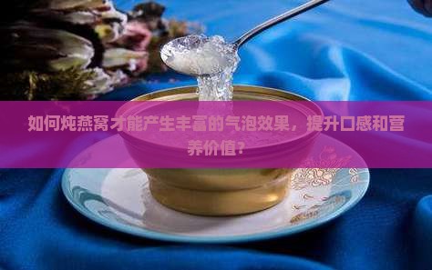 如何炖燕窝才能产生丰富的气泡效果，提升口感和营养价值？