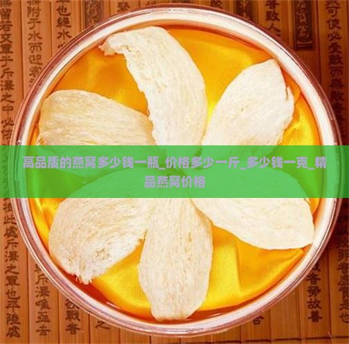 高品质的燕窝多少钱一瓶_价格多少一斤_多少钱一克_精品燕窝价格
