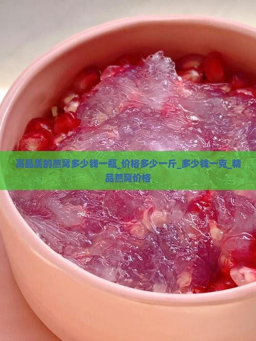高品质的燕窝多少钱一瓶_价格多少一斤_多少钱一克_精品燕窝价格