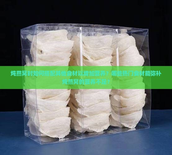 炖燕窝时如何搭配其他食材以增加营养？哪些热门食材能弥补炖燕窝的营养不足？