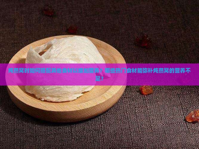 炖燕窝时如何搭配其他食材以增加营养？哪些热门食材能弥补炖燕窝的营养不足？