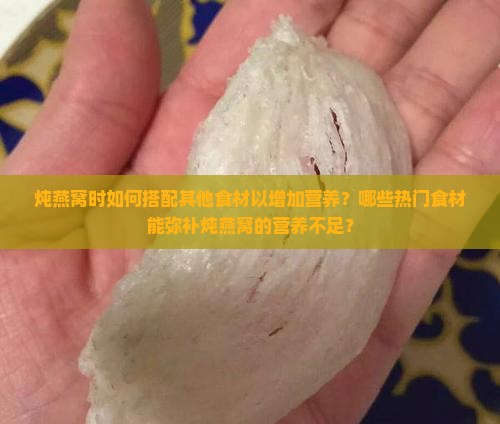 炖燕窝时如何搭配其他食材以增加营养？哪些热门食材能弥补炖燕窝的营养不足？