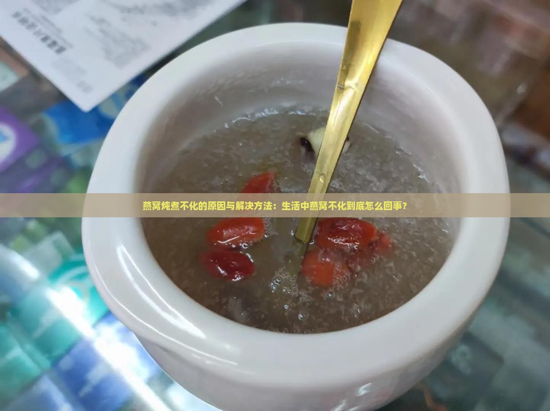 燕窝炖煮不化的原因与解决方法：生活中燕窝不化到底怎么回事？