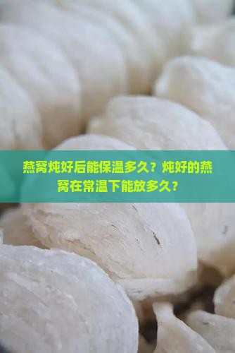 燕窝炖好后能保温多久？炖好的燕窝在常温下能放多久？