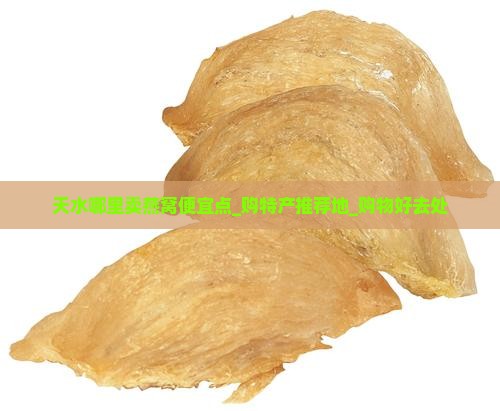 天水哪里卖燕窝便宜点_购特产推荐地_购物好去处