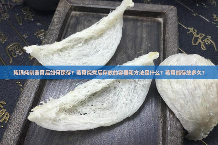 炖锅炖制燕窝后如何保存？燕窝炖煮后存放的容器和方法是什么？燕窝能存放多久？