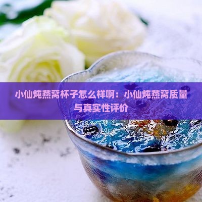 小仙炖燕窝杯子怎么样啊：小仙炖燕窝质量与真实性评价