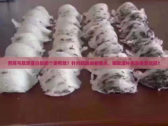 燕窝与胶原蛋白肽哪个更有效？针对肌肤衰老痛点，哪款滋补新品更受欢迎？
