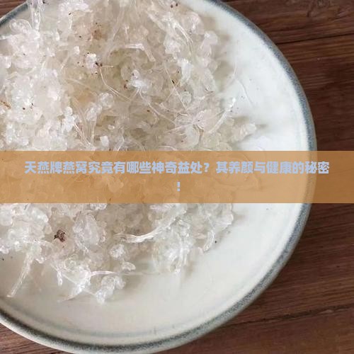 天燕牌燕窝究竟有哪些神奇益处？其养颜与健康的秘密！