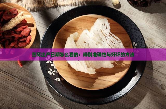 燕窝出产日期怎么看的：辨别准确性与好坏的方法