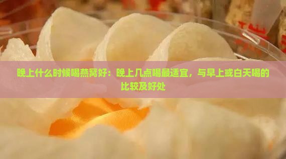 晚上什么时候喝燕窝好：晚上几点喝最适宜，与早上或白天喝的比较及好处