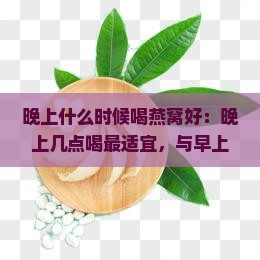 晚上什么时候喝燕窝好：晚上几点喝最适宜，与早上或白天喝的比较及好处