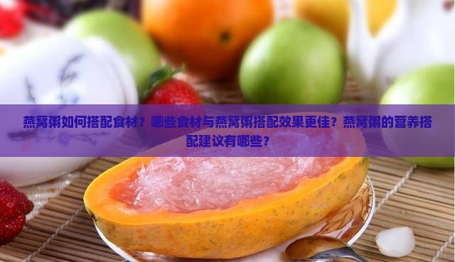 燕窝粥如何搭配食材？哪些食材与燕窝粥搭配效果更佳？燕窝粥的营养搭配建议有哪些？