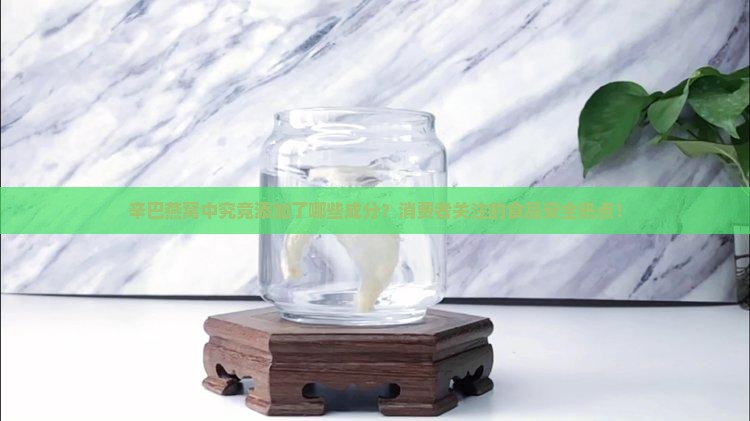 辛巴燕窝中究竟添加了哪些成分？消费者关注的食品安全热点！