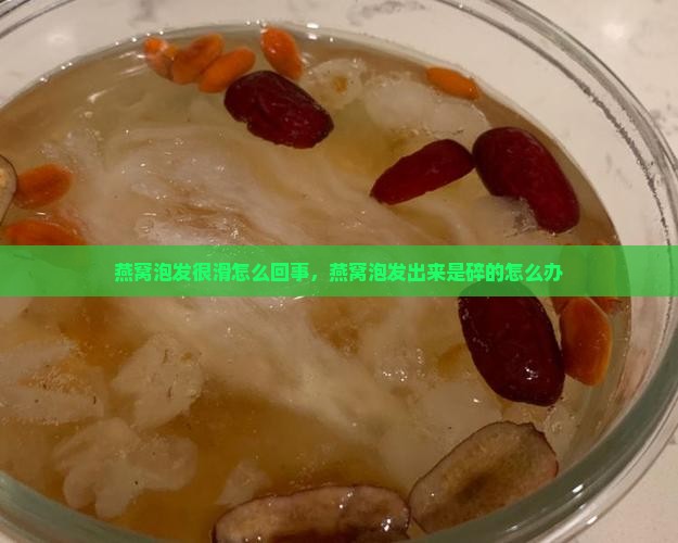 燕窝泡发很滑怎么回事，燕窝泡发出来是碎的怎么办