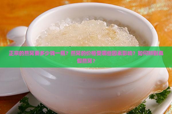 正宗的燕窝要多少钱一瓶？燕窝的价格受哪些因素影响？如何辨别真假燕窝？