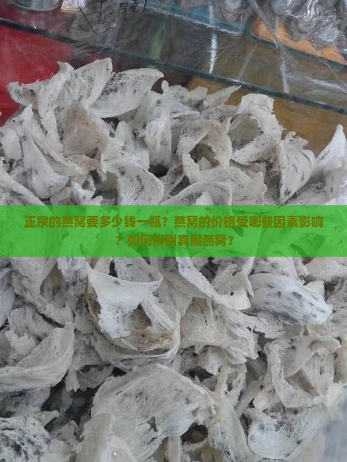 正宗的燕窝要多少钱一瓶？燕窝的价格受哪些因素影响？如何辨别真假燕窝？