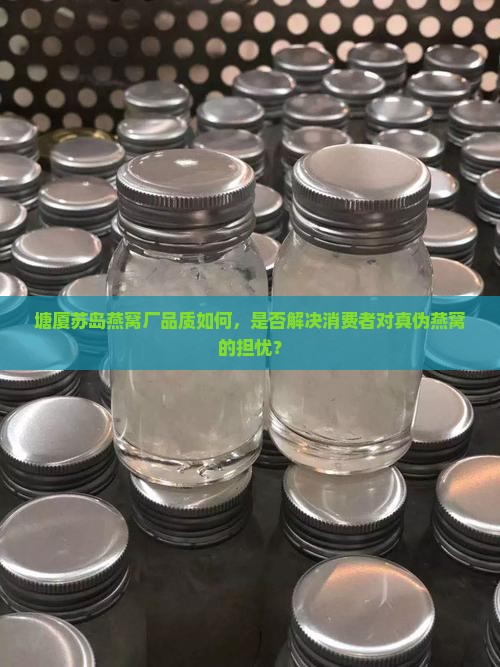 塘厦苏岛燕窝厂品质如何，是否解决消费者对真伪燕窝的担忧？