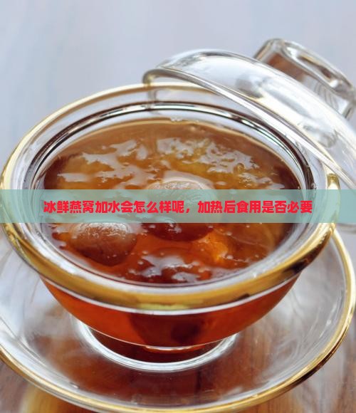 冰鲜燕窝加水会怎么样呢，加热后食用是否必要