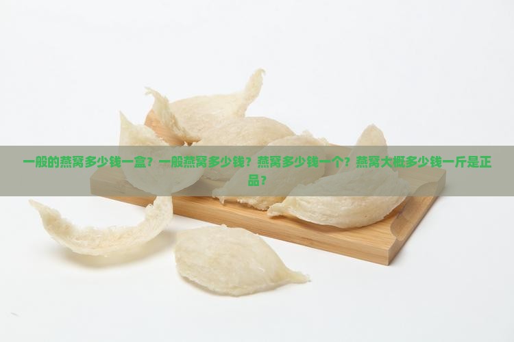 一般的燕窝多少钱一盒？一般燕窝多少钱？燕窝多少钱一个？燕窝大概多少钱一斤是正品？