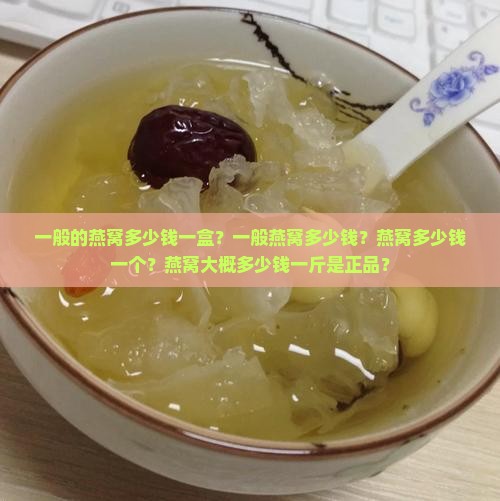 一般的燕窝多少钱一盒？一般燕窝多少钱？燕窝多少钱一个？燕窝大概多少钱一斤是正品？