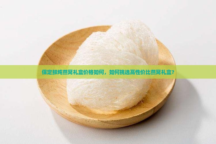 保定鲜炖燕窝礼盒价格如何，如何挑选高性价比燕窝礼盒？