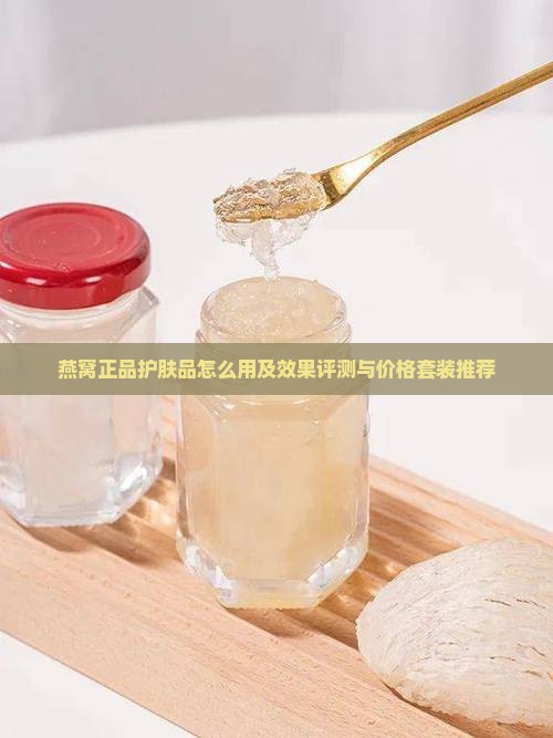 燕窝正品护肤品怎么用及效果评测与价格套装推荐