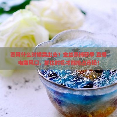 燕窝什么时候卖出去？金丝燕捕获季+直播电商风口，抓住时机才能抢占市场！
