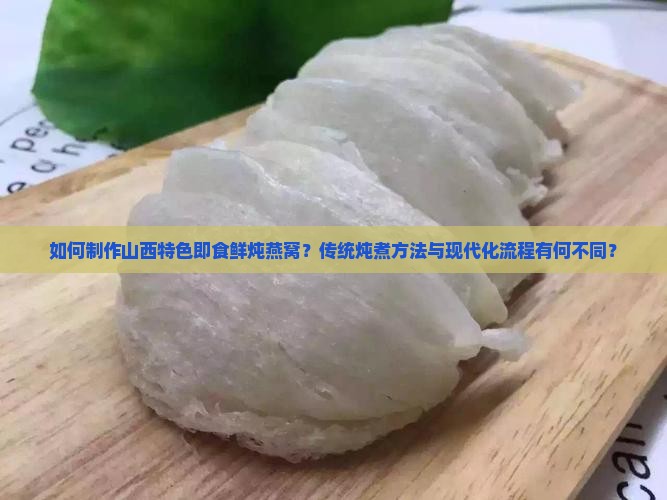 如何制作山西特色即食鲜炖燕窝？传统炖煮方法与现代化流程有何不同？