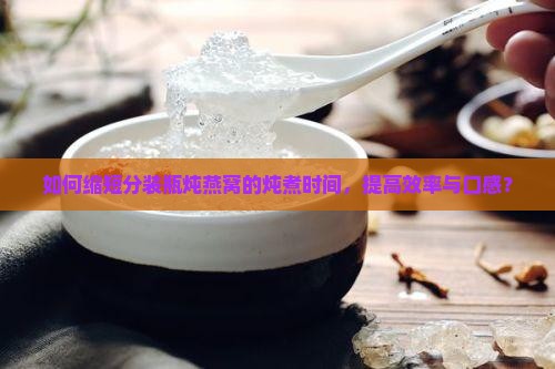 如何缩短分装瓶炖燕窝的炖煮时间，提高效率与口感？