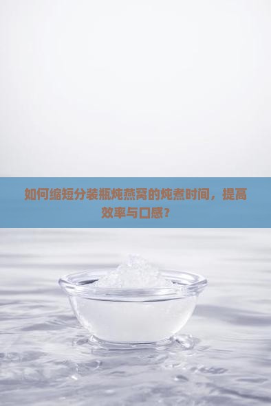 如何缩短分装瓶炖燕窝的炖煮时间，提高效率与口感？