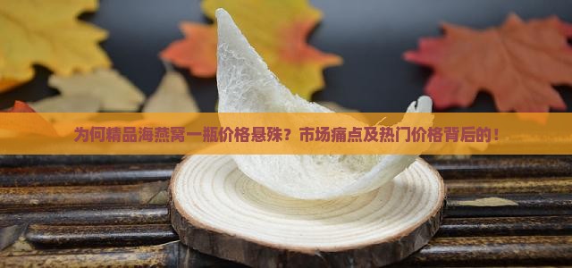 为何精品海燕窝一瓶价格悬殊？市场痛点及热门价格背后的！