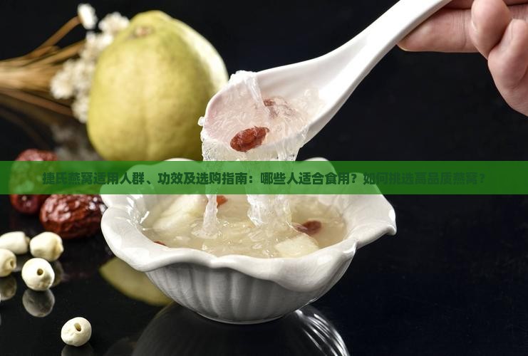 捷氏燕窝适用人群、功效及选购指南：哪些人适合食用？如何挑选高品质燕窝？