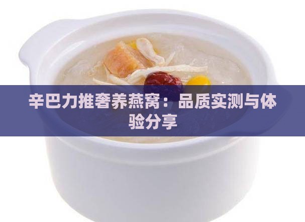 辛巴力推奢养燕窝：品质实测与体验分享