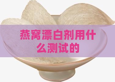 燕窝漂白剂用什么测试的