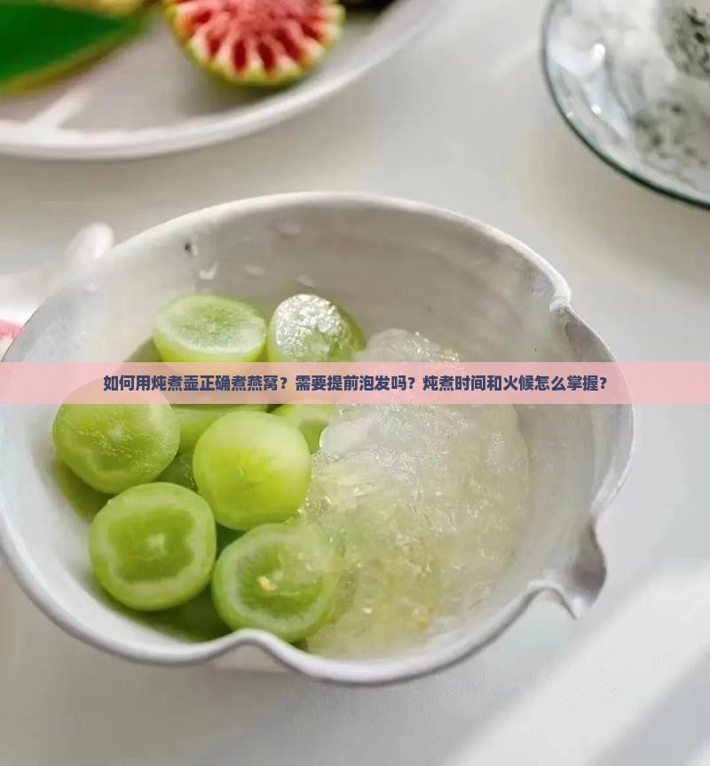 如何用炖煮壶正确煮燕窝？需要提前泡发吗？炖煮时间和火候怎么掌握？