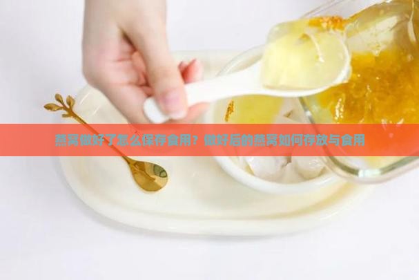燕窝做好了怎么保存食用？做好后的燕窝如何存放与食用