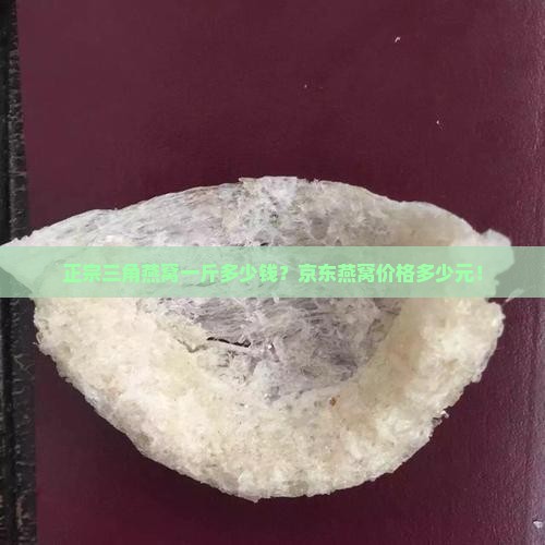 正宗三角燕窝一斤多少钱？京东燕窝价格多少元！