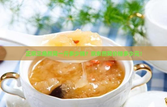 正宗三角燕窝一斤多少钱？京东燕窝价格多少元！