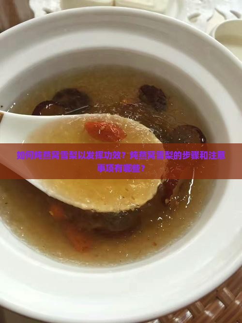 如何炖燕窝雪梨以发挥功效？炖燕窝雪梨的步骤和注意事项有哪些？
