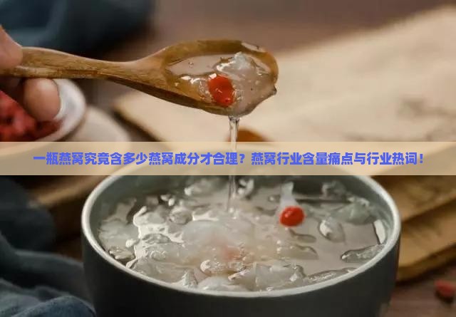 一瓶燕窝究竟含多少燕窝成分才合理？燕窝行业含量痛点与行业热词！