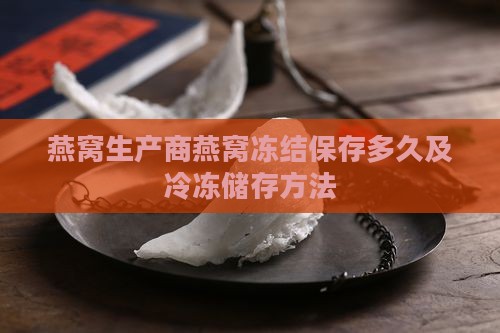 燕窝生产商燕窝冻结保存多久及冷冻储存方法